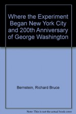 Where the Experiment Began New York City and 200th Anniversary of George Washington - Richard Bruce Bernstein