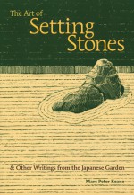 The Art of Setting Stones: & Other Writings from the Japanese Garden - Marc Peter Keane