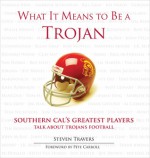 What It Means to Be a Trojan: Southern Cal's Greatest Players Talk About Trojans Football - Steven Travers, Pete Carroll