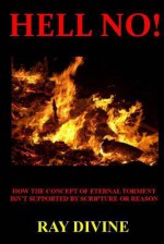 Hell No!: How the Concept of Eternal Torment Isn't Supported by Scripture or Reason - Ray Divine