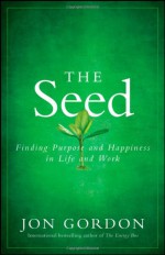 The Seed: Finding Purpose and Happiness in Life and Work - Jon Gordon