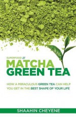 Matcha Green Tea Superfood: How A Miraculous Tea Can Help You Get In The Best Shape Of Your Life - Shaahin Cheyene