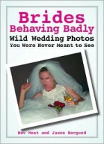 Brides Behaving Badly: Wild Wedding Photos You Were Never Meant to See - Beverly West, Jason Bergund