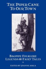 The Piper Came to Our Town: Bagpipe Folklore, Legends, and Fairy Tales - Joanne Asala