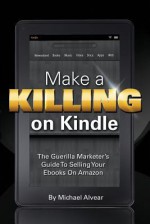 Make A Killing On Kindle Without Blogging, Facebook Or Twitter: The Guerilla Marketer's Guide To Selling Ebooks On Amazon - Michael Alvear