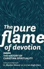 The Pure Flame of Devotion: The History of Christian Spirituality (PB) - G Stephen Weaver, Ian Hugh Clary, Donald S. Whitney