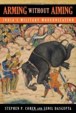 Arming without Aiming: India's Military Modernization - Stephen Philip Cohen, Sunil Dasgupta