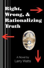 Right, Wrong, and Rationalizing Truth - Larry Watts