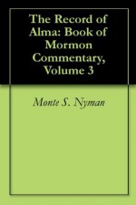 The Record of Alma: Book of Mormon Commentary, Volume 3 - Monte S. Nyman