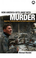 How America Gets Away With Murder: Illegal Wars, Collateral Damage and Crimes Against Humanity - Michael Mandel