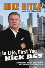 In Life, First You Kick Ass: Reflections on the 1985 Bears and Wisdom from Da Coach - Mike Ditka, Rick Telander