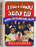 They Also Served: Baseball and the Home Front, 1941-45 - Bill Gilbert