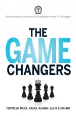 The Game Changers: 20 extraordinary success stories of entrepreneurs from IIT Kharagpur - Yuvnesh Modi, Rahul Kumar, Alok Kothari