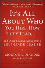 It's All About Who You Hire, How They Lead...and Other Essential Advice from a Self-Made Leader - Morton Mandel, John A. Byrne