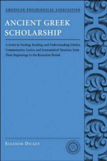 Ancient Greek Scholarship: A Guide to Finding, Reading, and Understanding Scholia, Commentaries, Lexica, and Grammatiacl Treatises, from Their Beginnings ... Association Classical Resources Series) - Eleanor Dickey