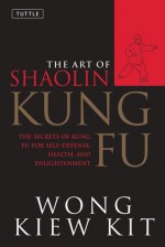 The Art of Shaolin Kung Fu: The Secrets of Kung Fu for Self-Defense, Health, and Enlightenment (Tuttle Martial Arts) - Wong Kiew Kit