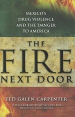 The Fire Next Door: Mexico's Drug Violence and the Danger to America - Ted Galen Carpenter