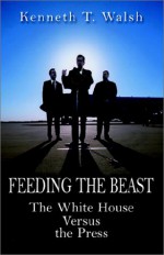 Feeding The Beast: The White House Versus The Press - Kenneth T. Walsh