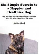 Six Simple Secrets to a Happier and Healthier Dog - Lisa Oliver