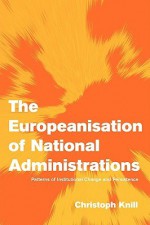 The Europeanisation of National Administrations: Patterns of Institutional Change and Persistence - Christoph Knill, Johan P. Olsen, Andreas F&#155 Llesdal