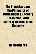 The Olynthiacs & the Philippics of Demosthenes. Literally Translated with Notes - Demosthenes, Charles Rann Kennedy