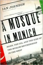 A Mosque in Munich: Nazis, the CIA, and the Rise of the Muslim Brotherhood in the West - Ian Johnson