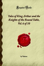 Tales Of King Arthur And The Knights Of The Round Table, Vol. 6 Of 10 (Forgotten Books) - Thomas Hughes, William Morris, Ethel Watts-Mumford Grant, Letitia Elizabeth Landon, Grace Constant Lounsbery, Sinclair Lewis, James Russell Lowell, Arthur Machen, W.J. Linton, Frederic Manning, S. Weir Mitchell, Sophie Jewett, Ben Jonson, Geoffrey of Monmouth, Joseph L