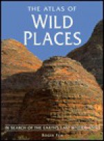 The Atlas of Wild Places: In Search of the Earth's Last Wildernesses - Roger Few