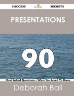 Presentations 90 Success Secrets - 90 Most Asked Questions on Presentations - What You Need to Know - Deborah Ball