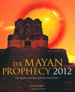 The Mayan Prophecy 2012: The Mayan Calendar And The End Of Time - David Douglas