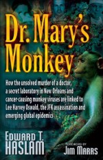 Dr. Mary's Monkey: How the Unsolved Murder of a Doctor, a Secret Laboratory in New Orleans and Cancer-Causing Monkey Viruses are Linked to Lee Harvey ... Assassination and Emerging Global Epidemics - Edward T. Haslam, Jim Marrs