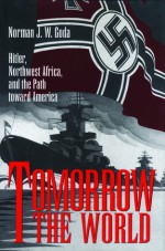 Tomorrow the World: Hitler, Northwest Africa, and the Path toward America - Norman J.W. Goda