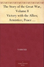 The Story of the Great War, Volume 8 Victory with the Allies; Armistice; Peace Congress; Canada's War Organizations and vast War Industries; Canadian Battles Overseas - Various, Allen L. (Allen Leon) Churchill, Francis J. (Francis Joseph) Reynolds, Francis Trevelyan Miller