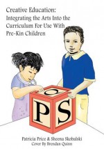 Creative Education:Integrating the Arts Into the Curriculum For Use With Pre-Kin Children - Patricia Price, Sheena Skobalsk