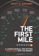 The First Mile: A Launch Manual for Getting Great Ideas into the Market - Scott D. Anthony