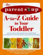 The Parent Soup A-To-Z Guide to Your Toddler : Practical Advice from Parents Who've Been There on Everything from Activities to Potty Training... - Kate Hanley, Parent Soup, Nancy Evans