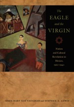 The Eagle and the Virgin: Nation and Cultural Revolution in Mexico, 1920-1940 - Mary Kay Vaughan, Vaughan, Mary Kay Vaughan, Mary Kay, Mary Kay Vaughan