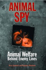 Animal Spy: Animal Welfare Behind Enemy Lines - Terry Spamer, Gordon Thorburn