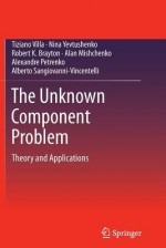 The Unknown Component Problem: Theory and Applications - Tiziano Villa, Nina Yevtushenko, Robert K. Brayton, Alan Mishchenko, Alexandre Petrenko, Alberto Sangiovanni-Vincentelli