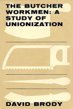 The Butcher Workmen: A Study of Unionization - David Brody