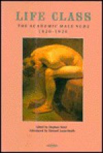 Life Class: The Academic Male Nude 1820-1920 - Stephen Boyd, Edward Lucie-Smith