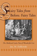 Fairy Tales from Before Fairy Tales: The Medieval Latin Past of Wonderful Lies - Jan M. Ziolkowski