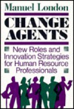 Change Agents: New Roles and Innovation Strategies for Human Resource Professionals - Manuel London