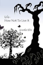 Life-How Not to Live It - Jennifer Ellis