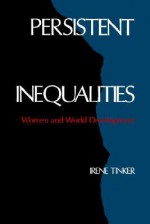 Persistent Inequalities: Women and World Development - Irene Tinker