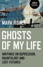 Ghosts of My Life: Writings on Depression, Hauntology and Lost Futures - Mark Fisher