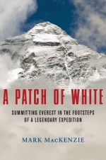 A Patch of White: Summitting Everest in the Footsteps of a Legendary Expedition - Mark Mackenzie