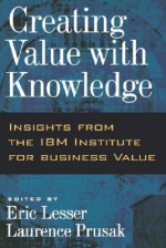 Creating Value With Knowledge: Insights From The Ibm Institute For Business Value - Eric L. Lesser, Laurence Prusak