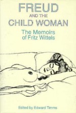 Freud and the Child Woman: The Memoirs of Fritz Wittels - Fritz Wittels, Edward Timms