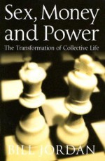 Sex, Money and Power: The Transformation of Collective Life - Bill Jordan